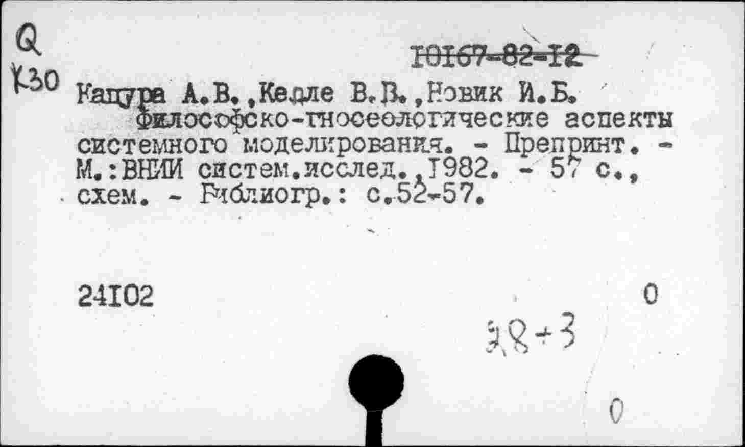 ﻿Кацура А.В.,Келле В. В.,Новик И. Б, '
Философско-гносеологические аспекты системного моделирования. - Препринт. -М.:ВНИИ систем.исслед..1982. - 5/ с., схем. - Бч&шогр.: с.52-57.
24102
О